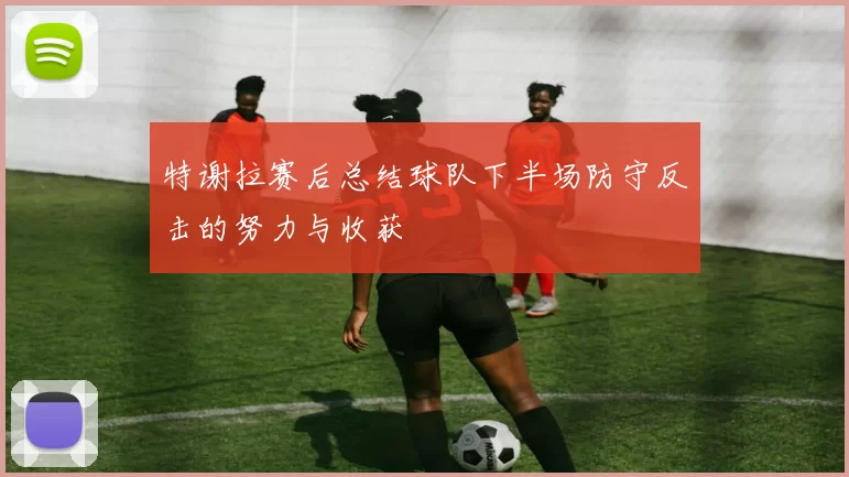 特谢拉赛后总结球队下半场防守反击的努力与收获