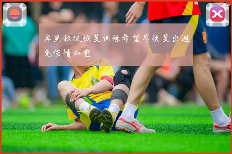 库里积极恢复训练希望尽快复出避免伤情加重