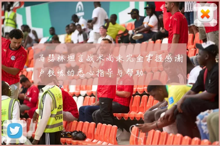 马瑟林坦言战术尚未完全掌握感谢卢教练的悉心指导与帮助